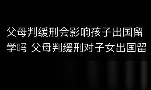 父母判缓刑会影响孩子出国留学吗 父母判缓刑对子女出国留学有影响吗