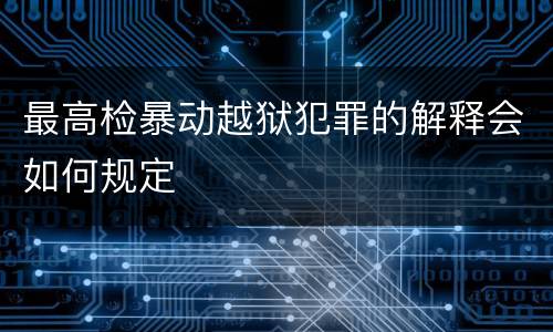 最高检暴动越狱犯罪的解释会如何规定