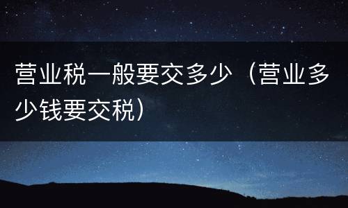营业税一般要交多少（营业多少钱要交税）