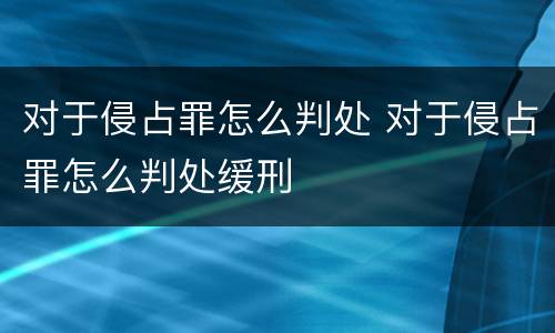对于侵占罪怎么判处 对于侵占罪怎么判处缓刑