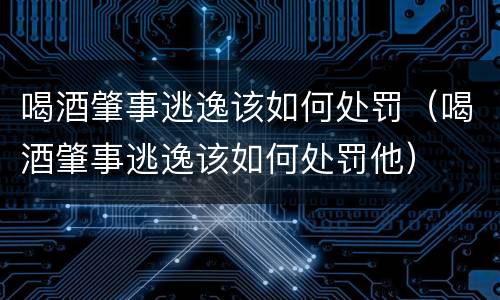 喝酒肇事逃逸该如何处罚（喝酒肇事逃逸该如何处罚他）