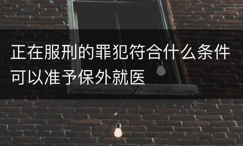 正在服刑的罪犯符合什么条件可以准予保外就医