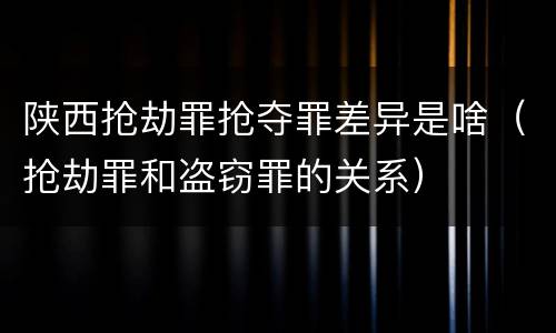 陕西抢劫罪抢夺罪差异是啥（抢劫罪和盗窃罪的关系）