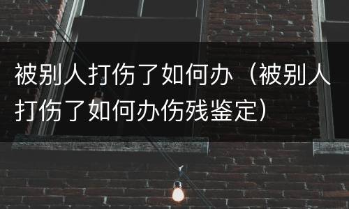被别人打伤了如何办（被别人打伤了如何办伤残鉴定）