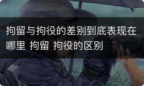 拘留与拘役的差别到底表现在哪里 拘留 拘役的区别