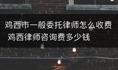 鸡西市一般委托律师怎么收费 鸡西律师咨询费多少钱