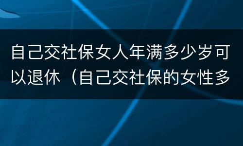 自己交社保女人年满多少岁可以退休（自己交社保的女性多少岁退休）