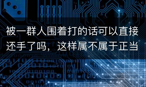 被一群人围着打的话可以直接还手了吗，这样属不属于正当防卫