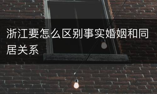 浙江要怎么区别事实婚姻和同居关系