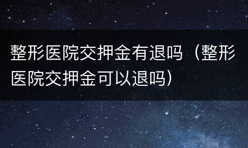 整形医院交押金有退吗（整形医院交押金可以退吗）