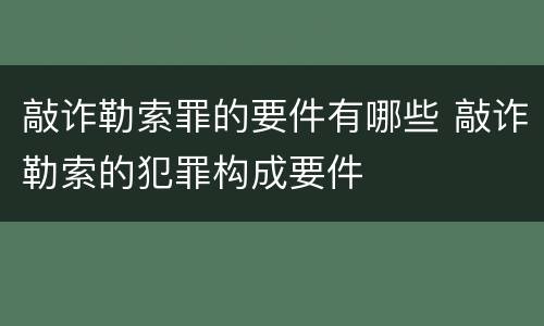 敲诈勒索罪的要件有哪些 敲诈勒索的犯罪构成要件