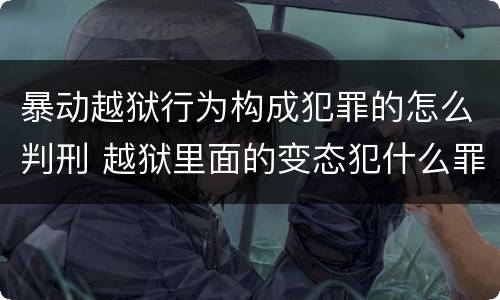 暴动越狱行为构成犯罪的怎么判刑 越狱里面的变态犯什么罪