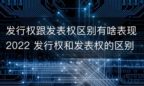 发行权跟发表权区别有啥表现2022 发行权和发表权的区别