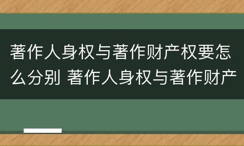 著作人身权与著作财产权要怎么分别 著作人身权与著作财产权要怎么分别