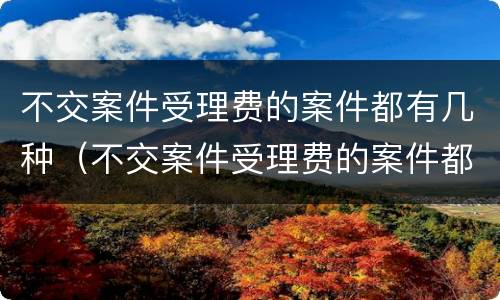 不交案件受理费的案件都有几种（不交案件受理费的案件都有几种类型）