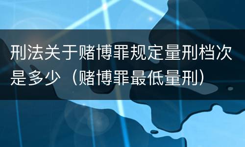 刑法关于赌博罪规定量刑档次是多少（赌博罪最低量刑）