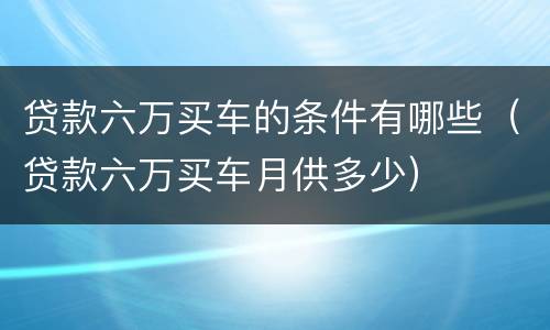 贷款六万买车的条件有哪些（贷款六万买车月供多少）