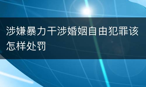 涉嫌暴力干涉婚姻自由犯罪该怎样处罚
