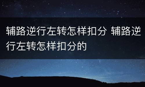 辅路逆行左转怎样扣分 辅路逆行左转怎样扣分的