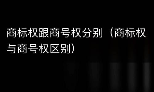 商标权跟商号权分别（商标权与商号权区别）