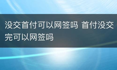 没交首付可以网签吗 首付没交完可以网签吗