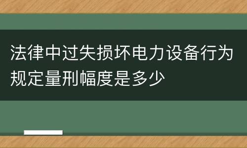 法律中过失损坏电力设备行为规定量刑幅度是多少