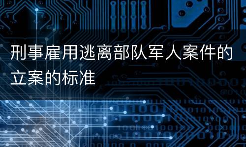 刑事雇用逃离部队军人案件的立案的标准