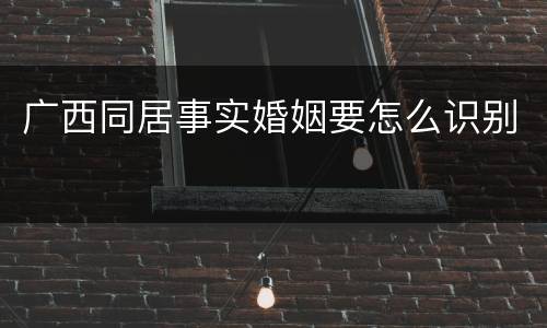 广西同居事实婚姻要怎么识别
