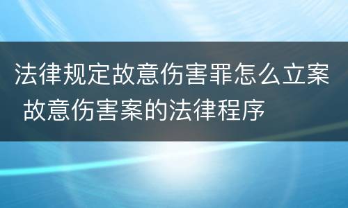 法律规定故意伤害罪怎么立案 故意伤害案的法律程序