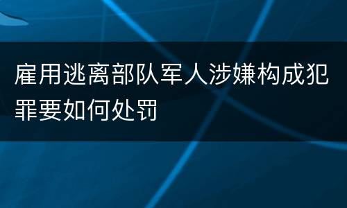雇用逃离部队军人涉嫌构成犯罪要如何处罚