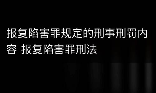 报复陷害罪规定的刑事刑罚内容 报复陷害罪刑法