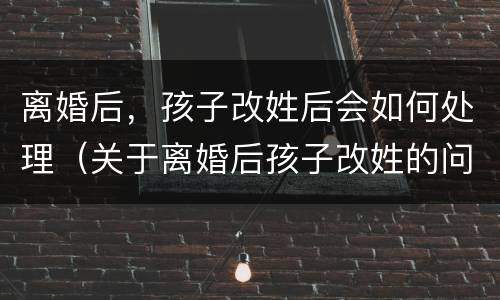 离婚后，孩子改姓后会如何处理（关于离婚后孩子改姓的问题）