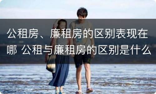 公租房、廉租房的区别表现在哪 公租与廉租房的区别是什么