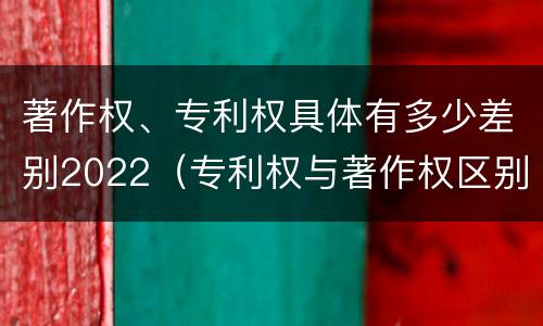 著作权、专利权具体有多少差别2022（专利权与著作权区别）