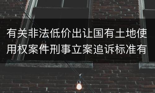 有关非法低价出让国有土地使用权案件刑事立案追诉标准有怎样的规定