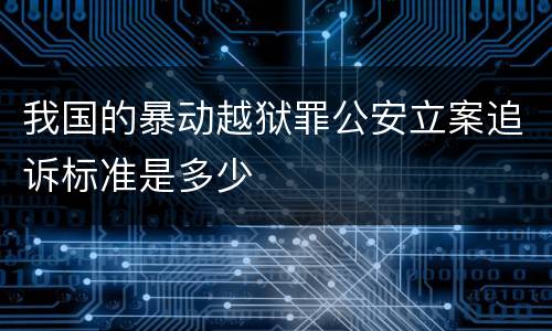 我国的暴动越狱罪公安立案追诉标准是多少