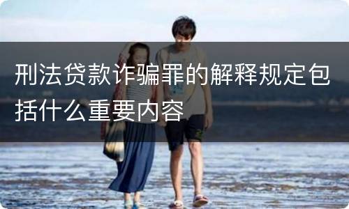 刑法贷款诈骗罪的解释规定包括什么重要内容