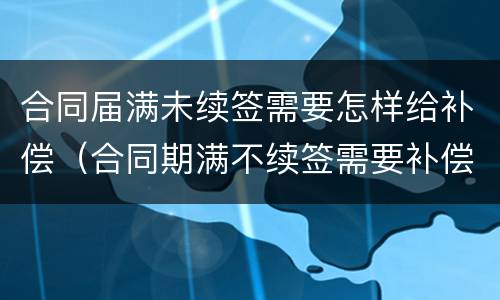 合同届满未续签需要怎样给补偿（合同期满不续签需要补偿吗）