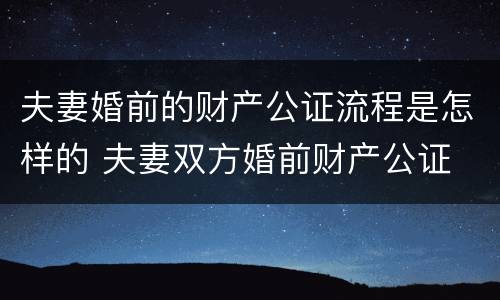 夫妻婚前的财产公证流程是怎样的 夫妻双方婚前财产公证