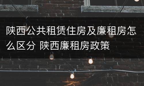 陕西公共租赁住房及廉租房怎么区分 陕西廉租房政策