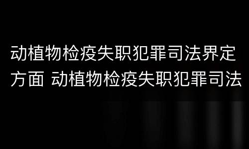动植物检疫失职犯罪司法界定方面 动植物检疫失职犯罪司法界定方面问题