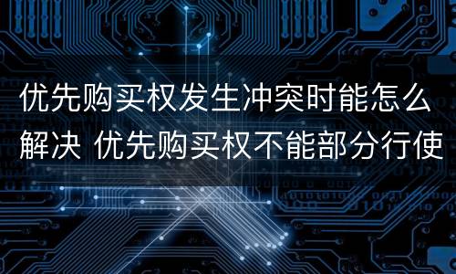 优先购买权发生冲突时能怎么解决 优先购买权不能部分行使