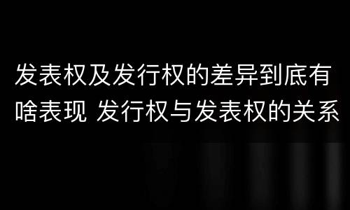 发表权及发行权的差异到底有啥表现 发行权与发表权的关系