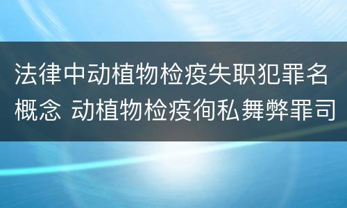 法律中动植物检疫失职犯罪名概念 动植物检疫徇私舞弊罪司法解释