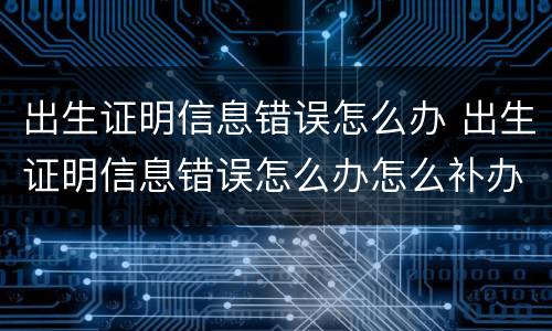 出生证明信息错误怎么办 出生证明信息错误怎么办怎么补办