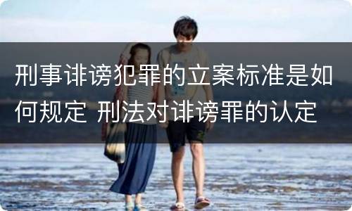 刑事诽谤犯罪的立案标准是如何规定 刑法对诽谤罪的认定