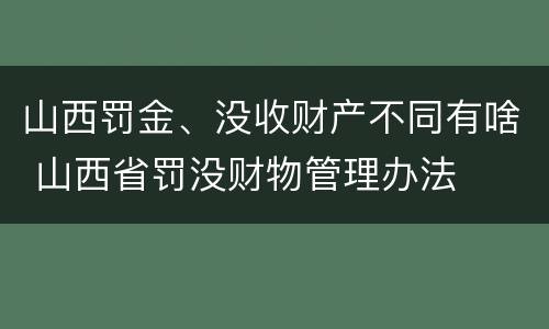山西罚金、没收财产不同有啥 山西省罚没财物管理办法