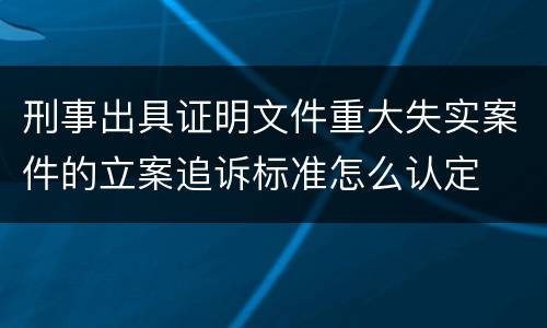 刑事出具证明文件重大失实案件的立案追诉标准怎么认定