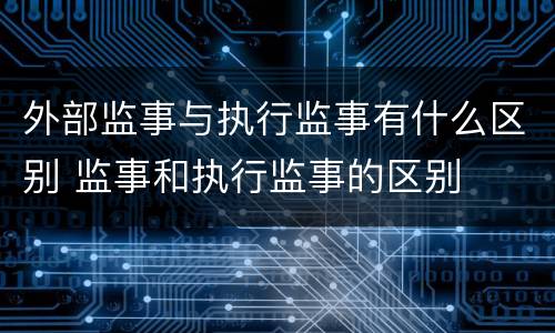 外部监事与执行监事有什么区别 监事和执行监事的区别