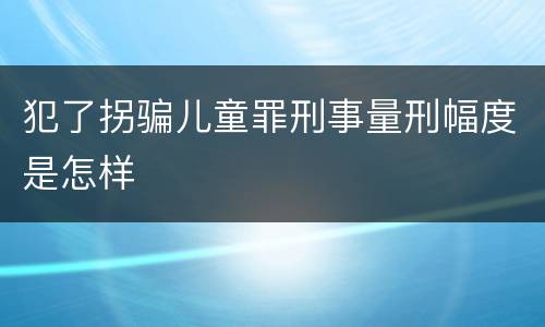 犯了拐骗儿童罪刑事量刑幅度是怎样